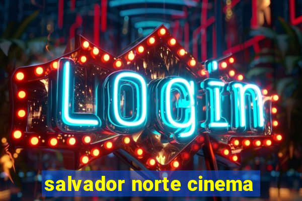 salvador norte cinema